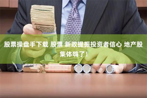 股票操盘手下载 股票 新政提振投资者信心 地产股集体嗨了！