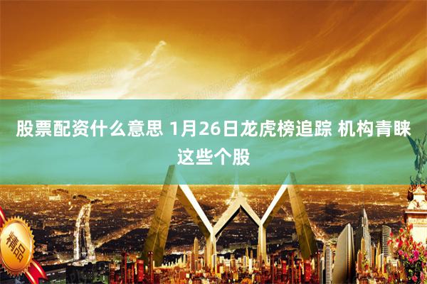 股票配资什么意思 1月26日龙虎榜追踪 机构青睐这些个股