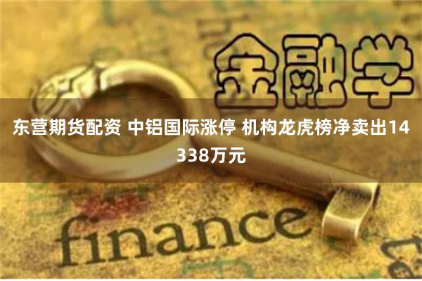 东营期货配资 中铝国际涨停 机构龙虎榜净卖出14338万元