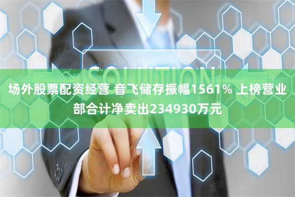 场外股票配资经营 音飞储存振幅1561% 上榜营业部合计净卖出234930万元