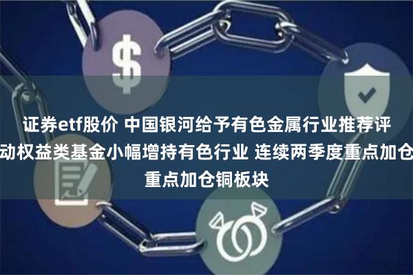 证券etf股价 中国银河给予有色金属行业推荐评级：主动权益类基金小幅增持有色行业 连续两季度重点加仓铜板块