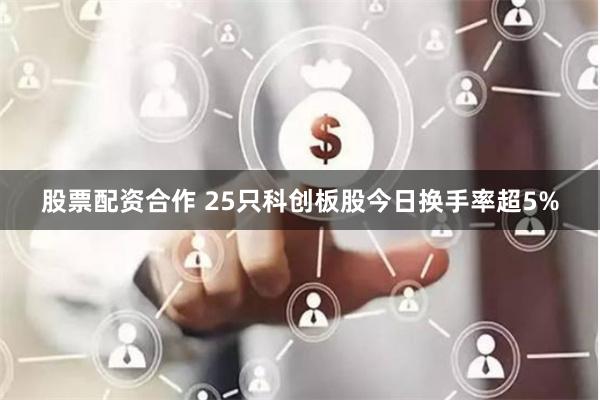 股票配资合作 25只科创板股今日换手率超5%