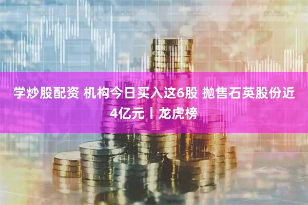 学炒股配资 机构今日买入这6股 抛售石英股份近4亿元丨龙虎榜