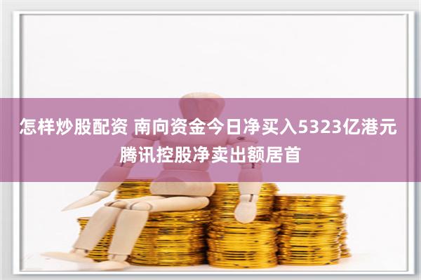 怎样炒股配资 南向资金今日净买入5323亿港元 腾讯控股净卖出额居首