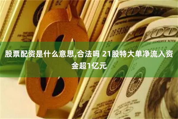 股票配资是什么意思,合法吗 21股特大单净流入资金超1亿元