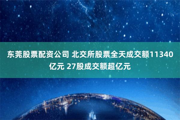 东莞股票配资公司 北交所股票全天成交额11340亿元 27股成交额超亿元