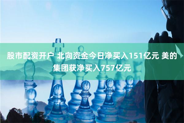 股市配资开户 北向资金今日净买入151亿元 美的集团获净买入757亿元