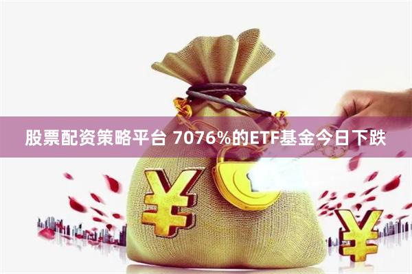 股票配资策略平台 7076%的ETF基金今日下跌
