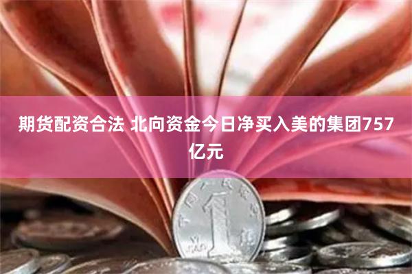 期货配资合法 北向资金今日净买入美的集团757亿元