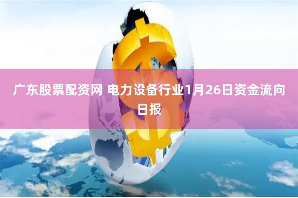 广东股票配资网 电力设备行业1月26日资金流向日报