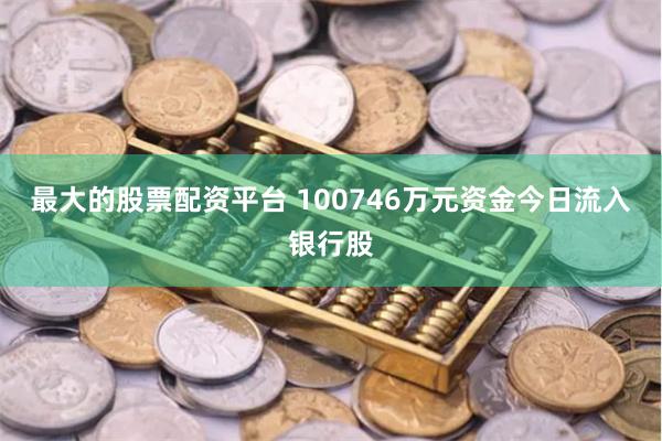 最大的股票配资平台 100746万元资金今日流入银行股