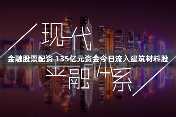 金融股票配资 135亿元资金今日流入建筑材料股