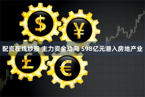 配资在线炒股 主力资金动向 598亿元潜入房地产业