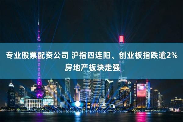 专业股票配资公司 沪指四连阳、创业板指跌逾2% 房地产板块走强