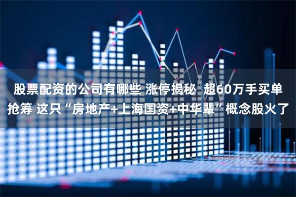 股票配资的公司有哪些 涨停揭秘  超60万手买单抢筹 这只“房地产+上海国资+中华辈”概念股火了