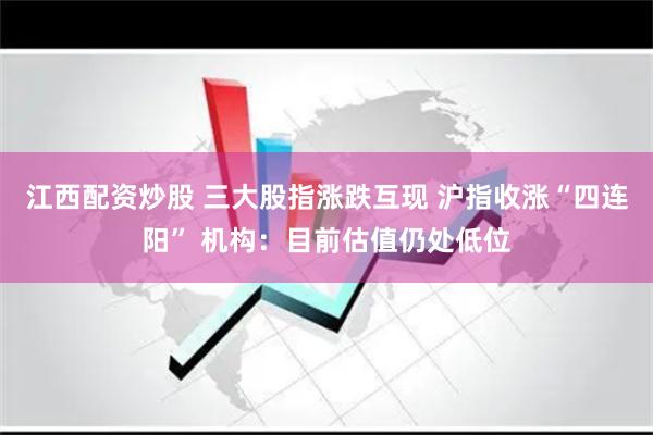 江西配资炒股 三大股指涨跌互现 沪指收涨“四连阳” 机构：目前估值仍处低位