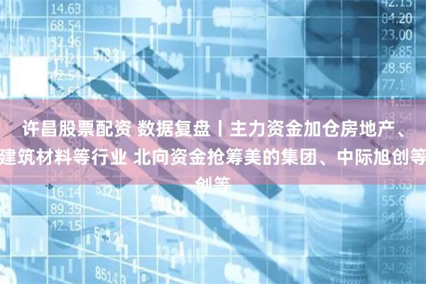 许昌股票配资 数据复盘丨主力资金加仓房地产、建筑材料等行业 北向资金抢筹美的集团、中际旭创等
