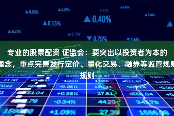 专业的股票配资 证监会：要突出以投资者为本的理念，重点完善发行定价、量化交易、融券等监管规则