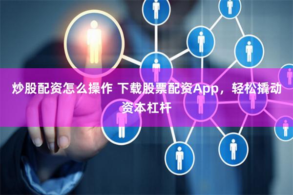 炒股配资怎么操作 下载股票配资App，轻松撬动资本杠杆