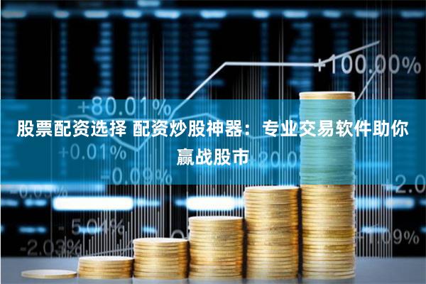 股票配资选择 配资炒股神器：专业交易软件助你赢战股市