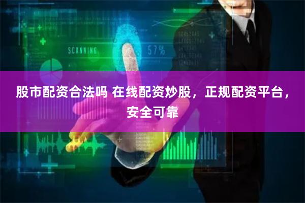 股市配资合法吗 在线配资炒股，正规配资平台，安全可靠