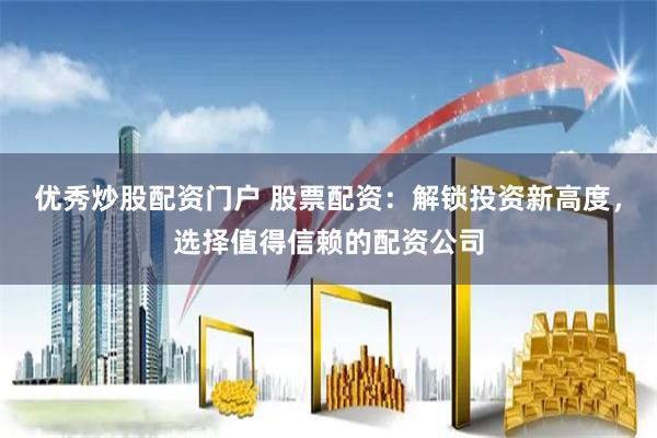 优秀炒股配资门户 股票配资：解锁投资新高度，选择值得信赖的配资公司