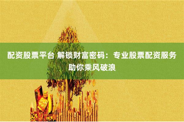 配资股票平台 解锁财富密码：专业股票配资服务助你乘风破浪