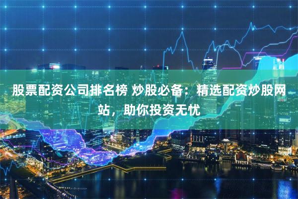 股票配资公司排名榜 炒股必备：精选配资炒股网站，助你投资无忧