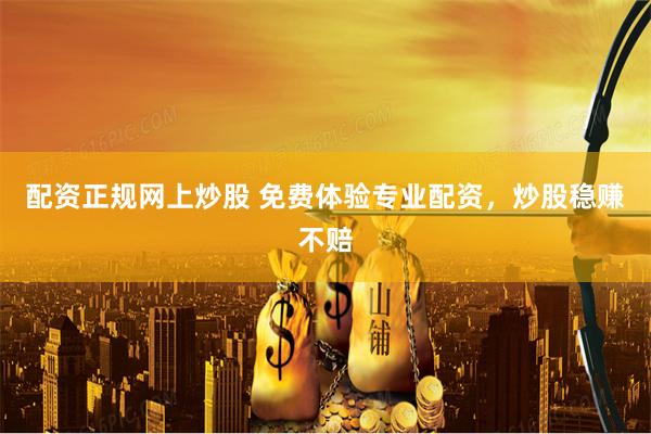 配资正规网上炒股 免费体验专业配资，炒股稳赚不赔