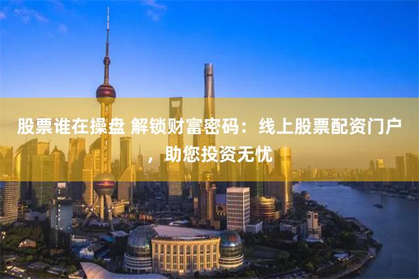 股票谁在操盘 解锁财富密码：线上股票配资门户，助您投资无忧