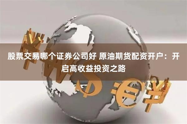 股票交易哪个证券公司好 原油期货配资开户：开启高收益投资之路