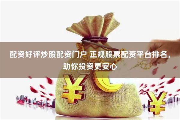 配资好评炒股配资门户 正规股票配资平台排名，助你投资更安心