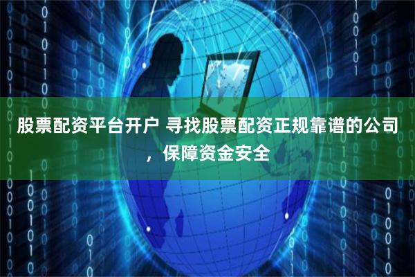 股票配资平台开户 寻找股票配资正规靠谱的公司，保障资金安全