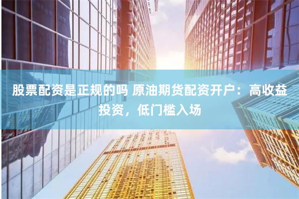 股票配资是正规的吗 原油期货配资开户：高收益投资，低门槛入场