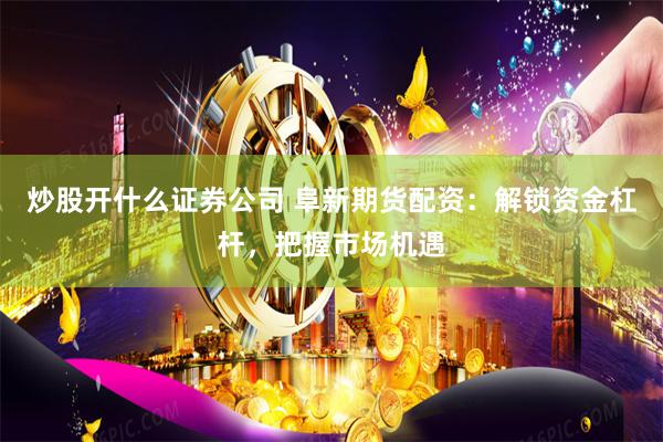 炒股开什么证券公司 阜新期货配资：解锁资金杠杆，把握市场机遇