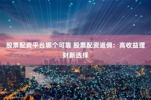 股票配资平台哪个可靠 股票配资返佣：高收益理财新选择