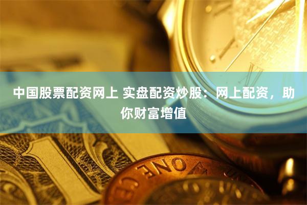 中国股票配资网上 实盘配资炒股：网上配资，助你财富增值
