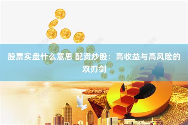 股票实盘什么意思 配资炒股：高收益与高风险的双刃剑
