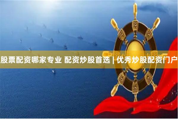 股票配资哪家专业 配资炒股首选 | 优秀炒股配资门户