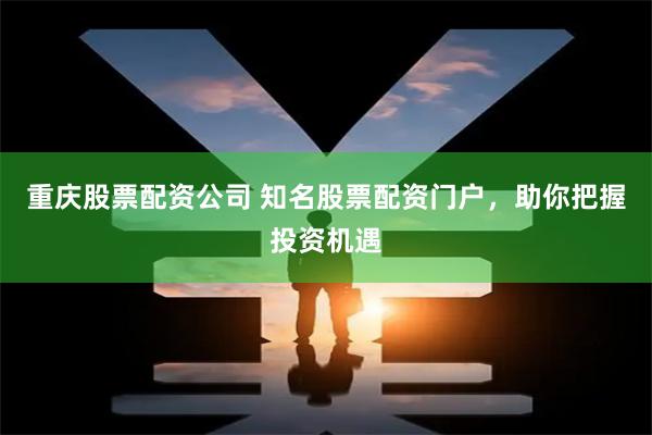 重庆股票配资公司 知名股票配资门户，助你把握投资机遇