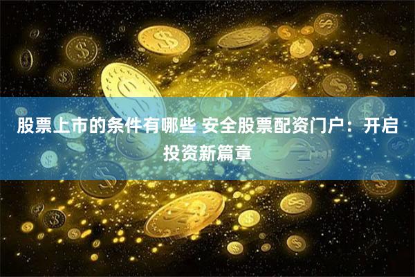 股票上市的条件有哪些 安全股票配资门户：开启投资新篇章