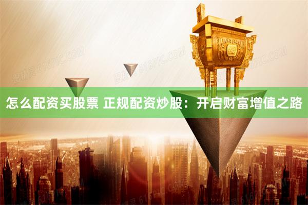 怎么配资买股票 正规配资炒股：开启财富增值之路