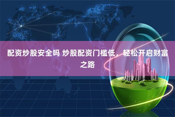 配资炒股安全吗 炒股配资门槛低，轻松开启财富之路