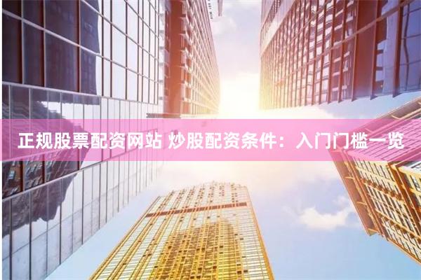 正规股票配资网站 炒股配资条件：入门门槛一览