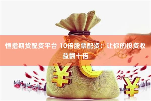 恒指期货配资平台 10倍股票配资：让你的投资收益翻十倍