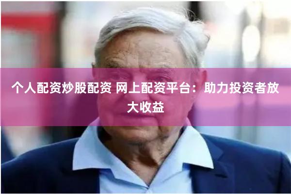 个人配资炒股配资 网上配资平台：助力投资者放大收益