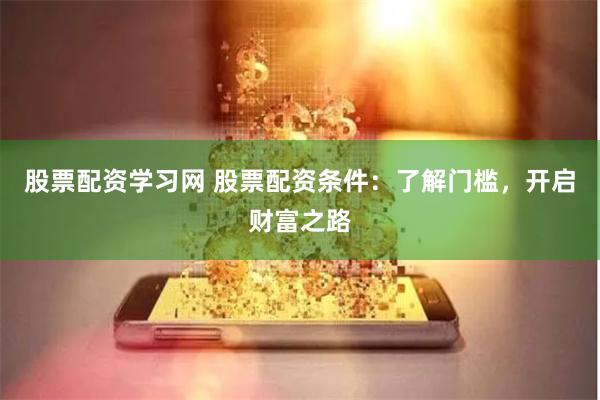 股票配资学习网 股票配资条件：了解门槛，开启财富之路