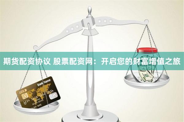 期货配资协议 股票配资网：开启您的财富增值之旅