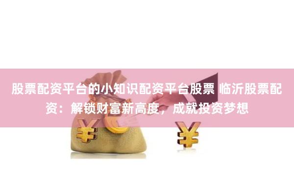 股票配资平台的小知识配资平台股票 临沂股票配资：解锁财富新高度，成就投资梦想