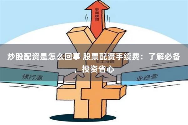 炒股配资是怎么回事 股票配资手续费：了解必备，投资省心
